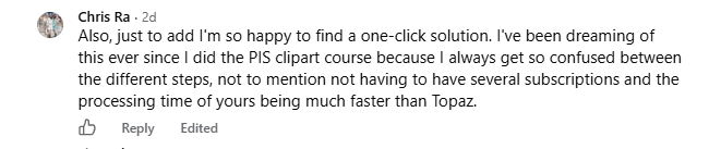 Chris: so happy to find a one-click solution. No juggling several subscriptions, and the processing is much faster than Topaz.